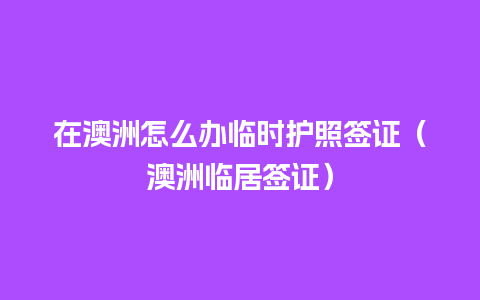 在澳洲怎么办临时护照签证（澳洲临居签证）