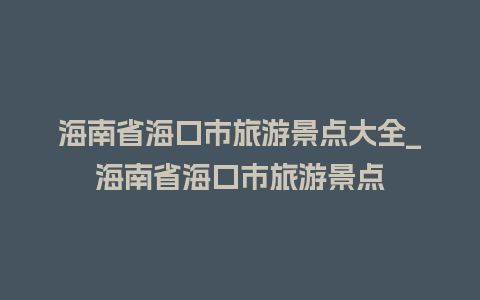 海南省海口市旅游景点大全_海南省海口市旅游景点