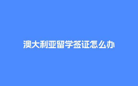 澳大利亚留学签证怎么办