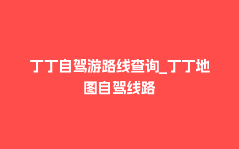 丁丁自驾游路线查询_丁丁地图自驾线路