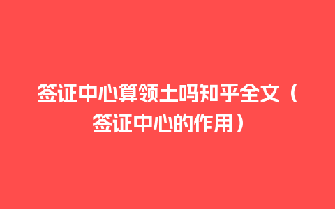 签证中心算领土吗知乎全文（签证中心的作用）