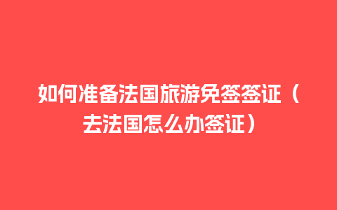 如何准备法国旅游免签签证（去法国怎么办签证）