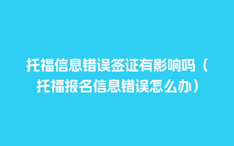 托福信息错误签证有影响吗（托福报名信息错误怎么办）