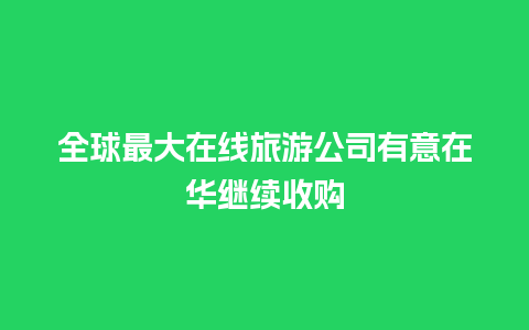 全球最大在线旅游公司有意在华继续收购