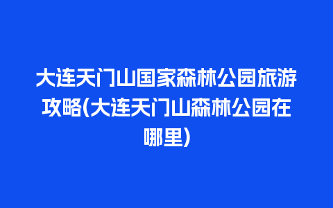 大连天门山国家森林公园旅游攻略(大连天门山森林公园在哪里)