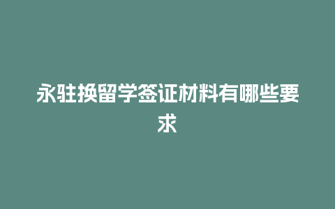 永驻换留学签证材料有哪些要求