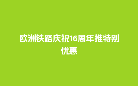 欧洲铁路庆祝16周年推特别优惠