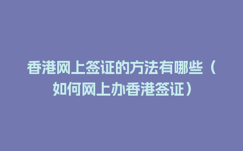 香港网上签证的方法有哪些（如何网上办香港签证）