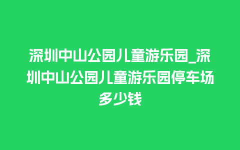 深圳中山公园儿童游乐园_深圳中山公园儿童游乐园停车场多少钱