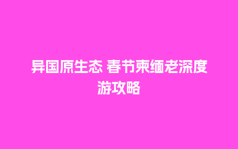 异国原生态 春节柬缅老深度游攻略