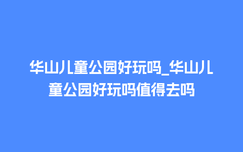 华山儿童公园好玩吗_华山儿童公园好玩吗值得去吗