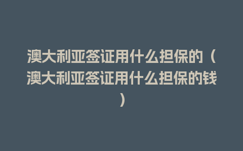 澳大利亚签证用什么担保的（澳大利亚签证用什么担保的钱）