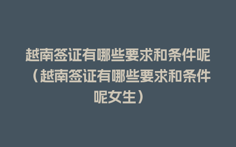 越南签证有哪些要求和条件呢（越南签证有哪些要求和条件呢女生）