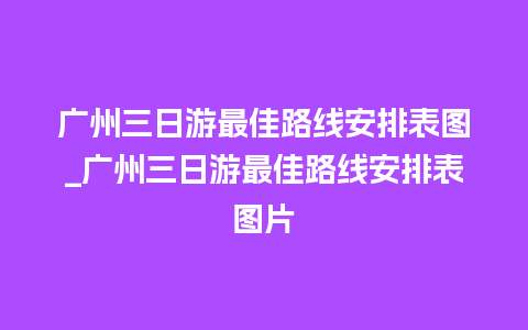 广州三日游最佳路线安排表图_广州三日游最佳路线安排表图片