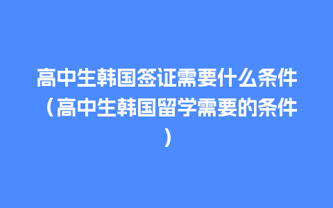 高中生韩国签证需要什么条件（高中生韩国留学需要的条件）