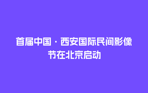 首届中国·西安国际民间影像节在北京启动