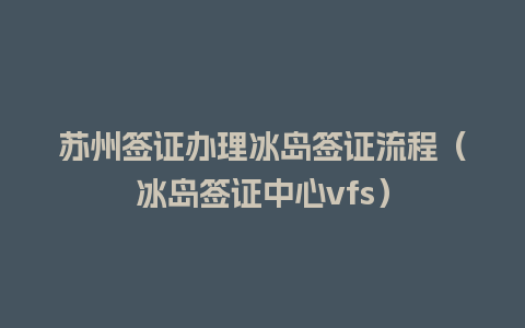 苏州签证办理冰岛签证流程（冰岛签证中心vfs）