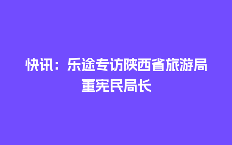 快讯：乐途专访陕西省旅游局董宪民局长