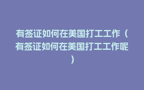 有签证如何在美国打工工作（有签证如何在美国打工工作呢）