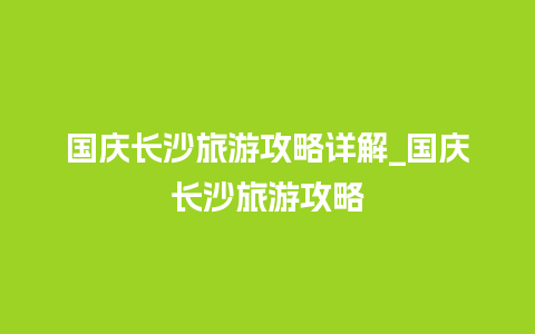 国庆长沙旅游攻略详解_国庆长沙旅游攻略