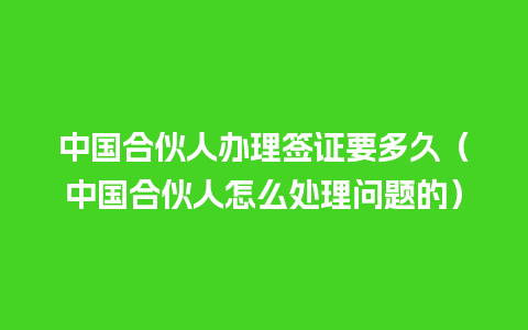 中国合伙人办理签证要多久（中国合伙人怎么处理问题的）