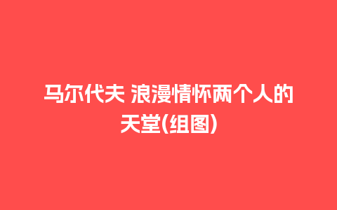 马尔代夫 浪漫情怀两个人的天堂(组图)