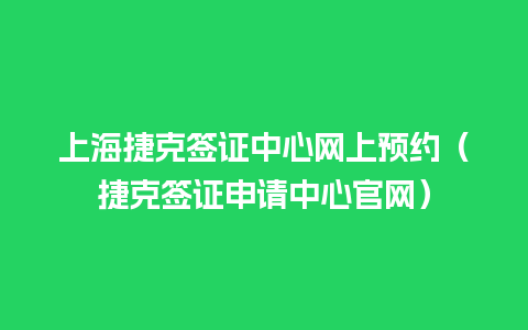 上海捷克签证中心网上预约（捷克签证申请中心官网）