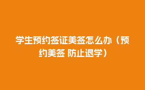 学生预约签证美签怎么办（预约美签 防止退学）