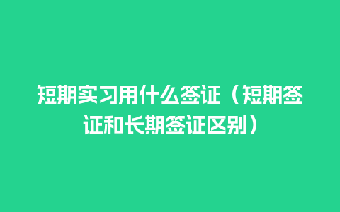 短期实习用什么签证（短期签证和长期签证区别）