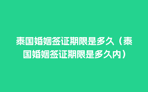 泰国婚姻签证期限是多久（泰国婚姻签证期限是多久内）