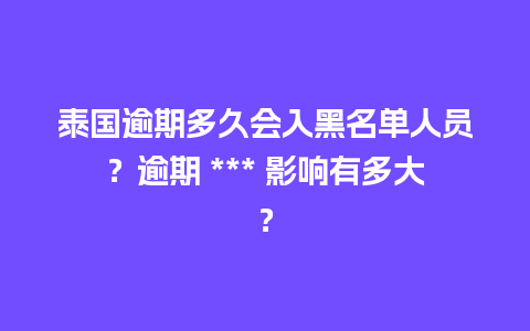 泰国逾期多久会入黑名单人员？逾期 *** 影响有多大？