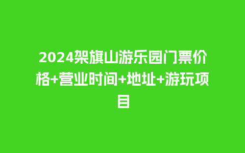 2024架旗山游乐园门票价格+营业时间+地址+游玩项目