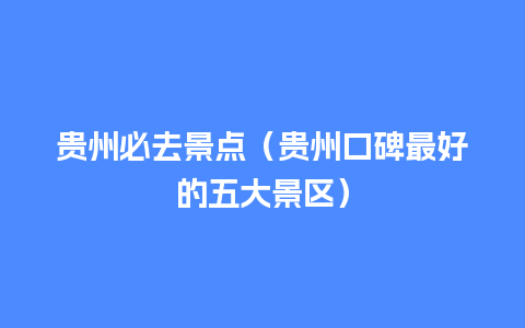 贵州必去景点（贵州口碑最好的五大景区）