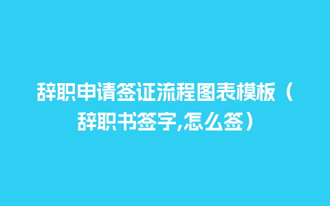 辞职申请签证流程图表模板（辞职书签字,怎么签）