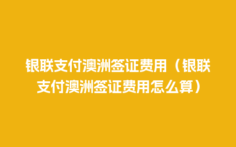 银联支付澳洲签证费用（银联支付澳洲签证费用怎么算）