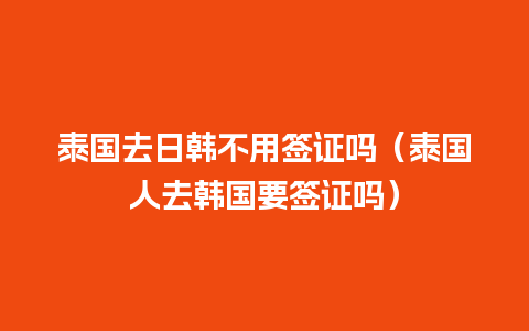 泰国去日韩不用签证吗（泰国人去韩国要签证吗）