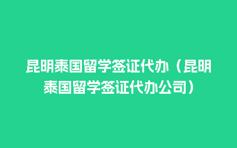 昆明泰国留学签证代办（昆明泰国留学签证代办公司）