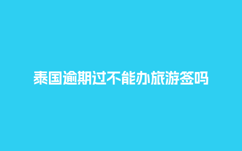 泰国逾期过不能办旅游签吗