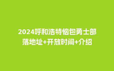 2024呼和浩特恼包勇士部落地址+开放时间+介绍