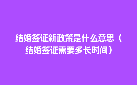 结婚签证新政策是什么意思（结婚签证需要多长时间）