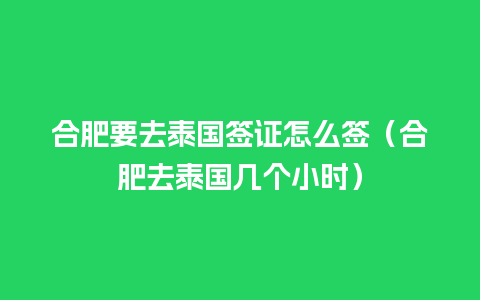 合肥要去泰国签证怎么签（合肥去泰国几个小时）