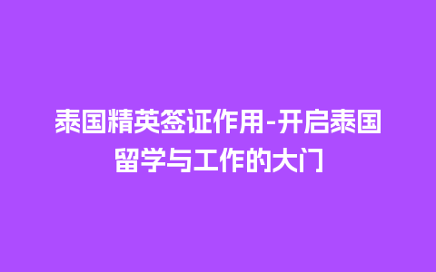 泰国精英签证作用-开启泰国留学与工作的大门