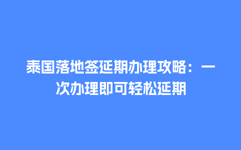 泰国落地签延期办理攻略：一次办理即可轻松延期