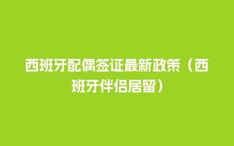 西班牙配偶签证最新政策（西班牙伴侣居留）