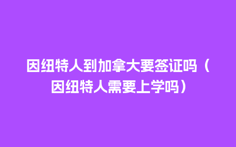 因纽特人到加拿大要签证吗（因纽特人需要上学吗）