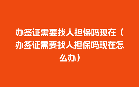 办签证需要找人担保吗现在（办签证需要找人担保吗现在怎么办）