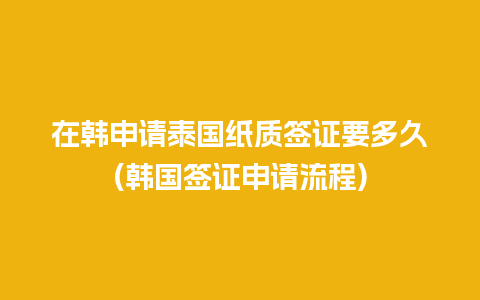 在韩申请泰国纸质签证要多久(韩国签证申请流程)