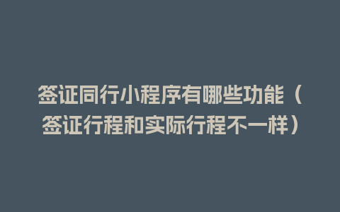 签证同行小程序有哪些功能（签证行程和实际行程不一样）