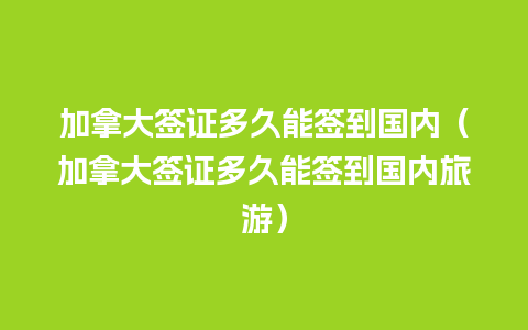 加拿大签证多久能签到国内（加拿大签证多久能签到国内旅游）