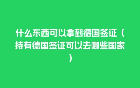 什么东西可以拿到德国签证（持有德国签证可以去哪些国家）